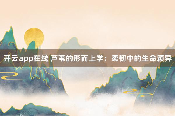 开云app在线 芦苇的形而上学：柔韧中的生命颖异