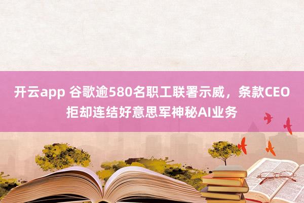 开云app 谷歌逾580名职工联署示威，条款CEO拒却连结好意思军神秘AI业务