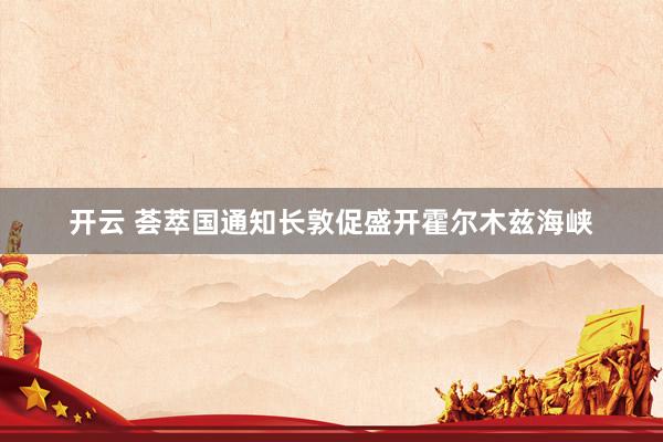 开云 荟萃国通知长敦促盛开霍尔木兹海峡