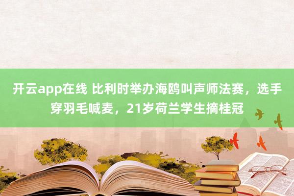 开云app在线 比利时举办海鸥叫声师法赛，选手穿羽毛喊麦，21岁荷兰学生摘桂冠