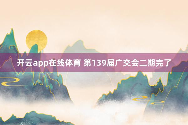 开云app在线体育 第139届广交会二期完了