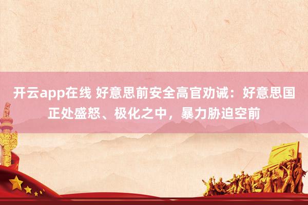 开云app在线 好意思前安全高官劝诫：好意思国正处盛怒、极化之中，暴力胁迫空前