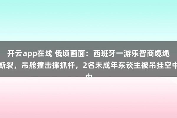 开云app在线 俄顷画面：西班牙一游乐智商缆绳断裂，吊舱撞击撑抓杆，2名未成年东谈主被吊挂空中