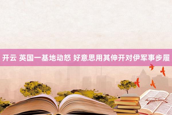 开云 英国一基地动怒 好意思用其伸开对伊军事步履