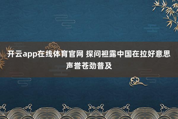 开云app在线体育官网 探问袒露中国在拉好意思声誉苍劲普及