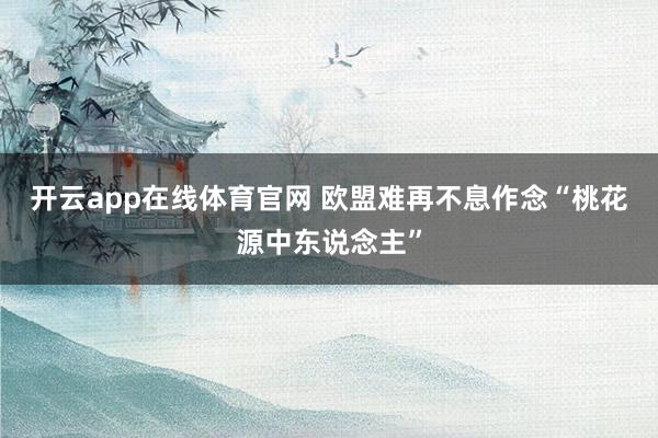 开云app在线体育官网 欧盟难再不息作念“桃花源中东说念主”