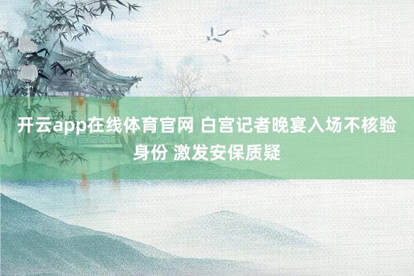开云app在线体育官网 白宫记者晚宴入场不核验身份 激发安保质疑