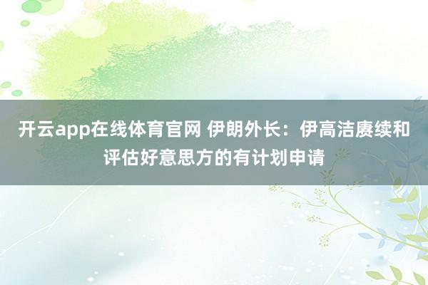 开云app在线体育官网 伊朗外长：伊高洁赓续和评估好意思方的有计划申请