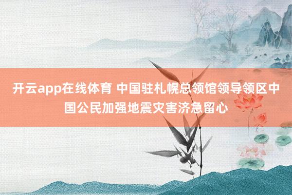 开云app在线体育 中国驻札幌总领馆领导领区中国公民加强地震灾害济急留心