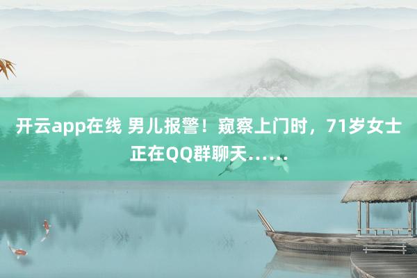 开云app在线 男儿报警！窥察上门时，71岁女士正在QQ群聊天……