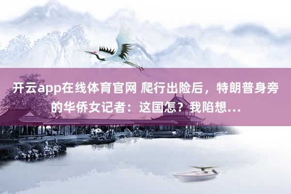 开云app在线体育官网 爬行出险后，特朗普身旁的华侨女记者：这国怎？我陷想…