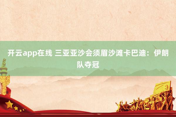 开云app在线 三亚亚沙会须眉沙滩卡巴迪：伊朗队夺冠