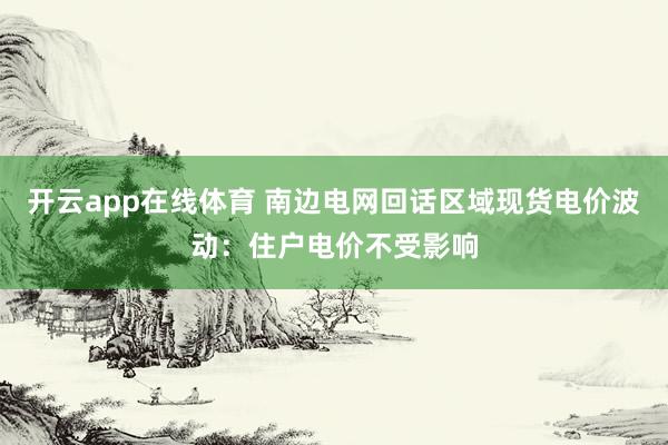 开云app在线体育 南边电网回话区域现货电价波动：住户电价不受影响