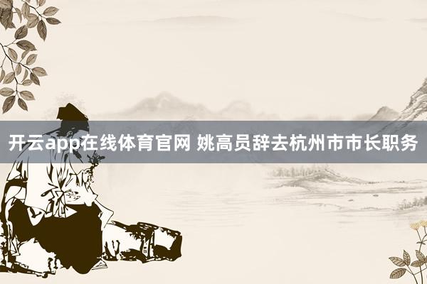 开云app在线体育官网 姚高员辞去杭州市市长职务