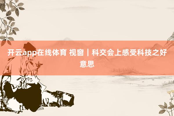 开云app在线体育 视窗｜科交会上感受科技之好意思