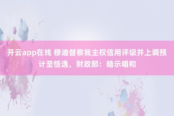 开云app在线 穆迪督察我主权信用评级并上调预计至恬逸，财政部：暗示唱和