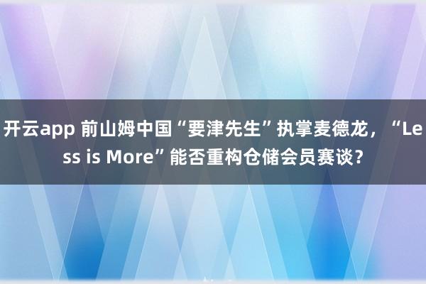 开云app 前山姆中国“要津先生”执掌麦德龙，“Less is More”能否重构仓储会员赛谈？