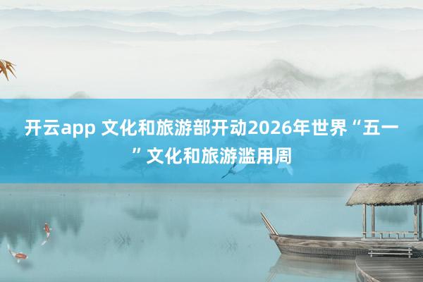 开云app 文化和旅游部开动2026年世界“五一”文化和旅游滥用周