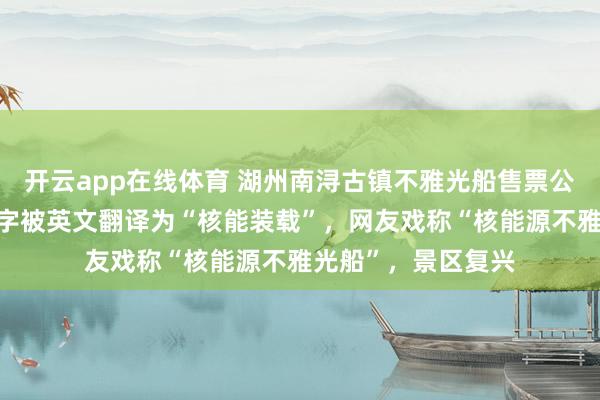 开云app在线体育 湖州南浔古镇不雅光船售票公告牌上“核载”二字被英文翻译为“核能装载”，网友戏称“核能源不雅光船”，景区复兴
