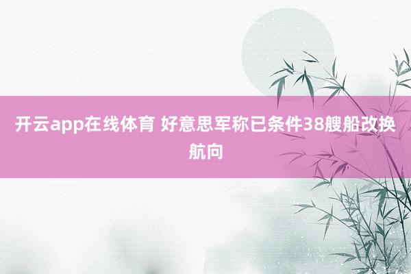 开云app在线体育 好意思军称已条件38艘船改换航向