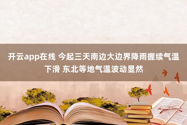 开云app在线 今起三天南边大边界降雨握续气温下滑 东北等地气温波动显然