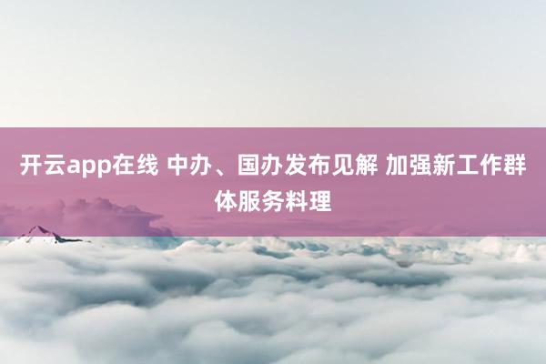 开云app在线 中办、国办发布见解 加强新工作群体服务料理
