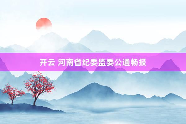 开云 河南省纪委监委公通畅报