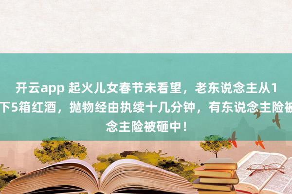 开云app 起火儿女春节未看望，老东说念主从10楼抛下5箱红酒，抛物经由执续十几分钟，有东说念主险被砸中！