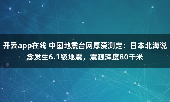 开云app在线 中国地震台网厚爱测定：日本北海说念发生6.1级地震，震源深度80千米