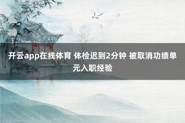 开云app在线体育 体检迟到2分钟 被取消功绩单元入职经验