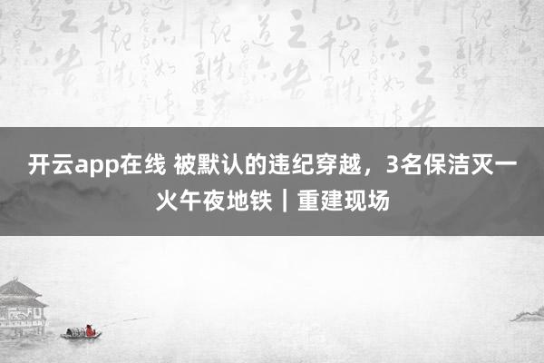 开云app在线 被默认的违纪穿越，3名保洁灭一火午夜地铁｜重建现场
