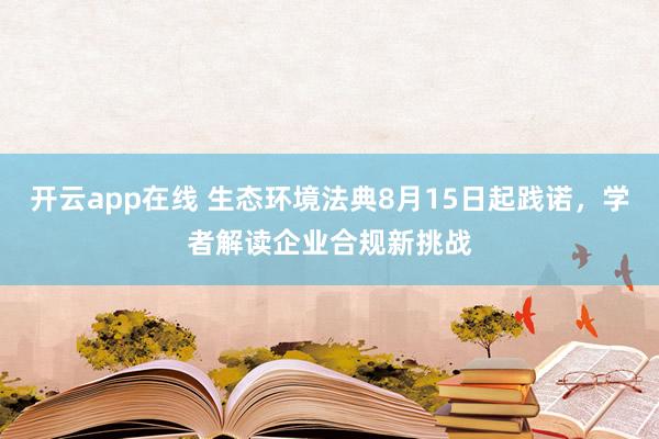 开云app在线 生态环境法典8月15日起践诺，学者解读企业合规新挑战