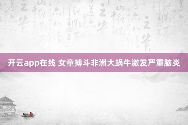 开云app在线 女童搏斗非洲大蜗牛激发严重脑炎