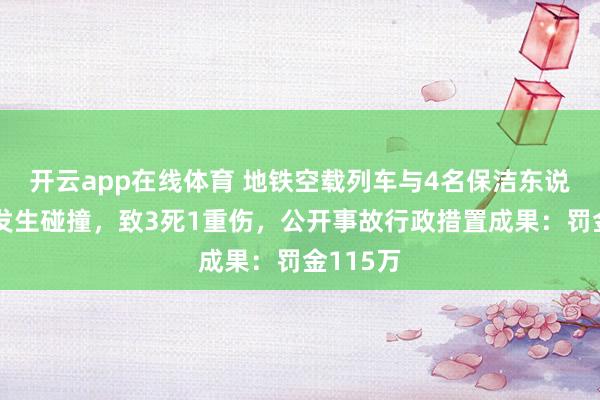 开云app在线体育 地铁空载列车与4名保洁东说念主员发生碰撞，致3死1重伤，公开事故行政措置成果：罚金115万