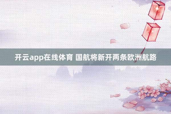 开云app在线体育 国航将新开两条欧洲航路