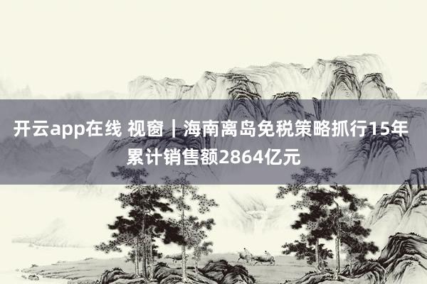 开云app在线 视窗｜海南离岛免税策略抓行15年 累计销售额2864亿元