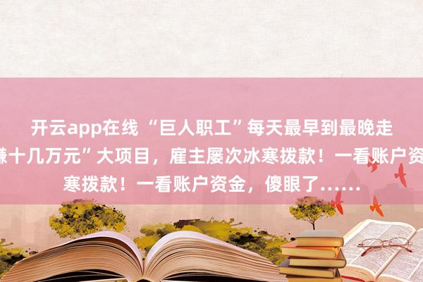 开云app在线 “巨人职工”每天最早到最晚走，不断上报“稳赚十几万元”大项目，雇主屡次冰寒拨款！一看账户资金，傻眼了……