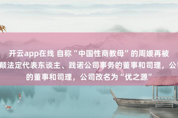 开云app在线 自称“中国性商教母”的周媛再被封号后，卸任口舌颠法定代表东谈主、践诺公司事务的董事和司理，公司改名为“优之源”