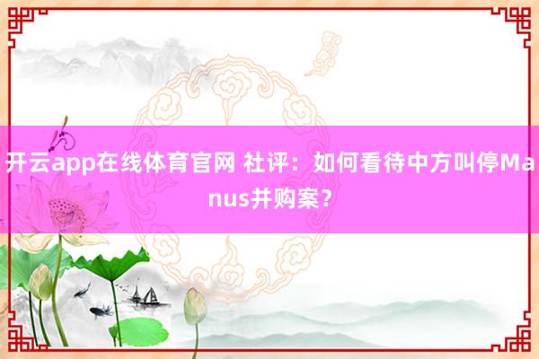 开云app在线体育官网 社评：如何看待中方叫停Manus并购案？