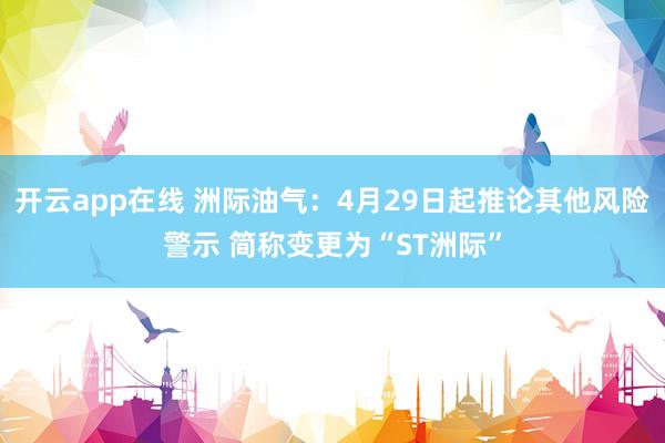 开云app在线 洲际油气：4月29日起推论其他风险警示 简称变更为“ST洲际”