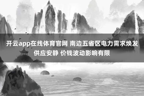 开云app在线体育官网 南边五省区电力需求焕发供应安静 价钱波动影响有限