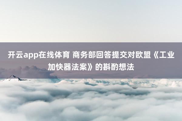 开云app在线体育 商务部回答提交对欧盟《工业加快器法案》的斟酌想法