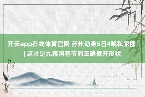 开云app在线体育官网 苏州动身5日4晚私家团 | 这才是九寨沟春节的正确掀开形状