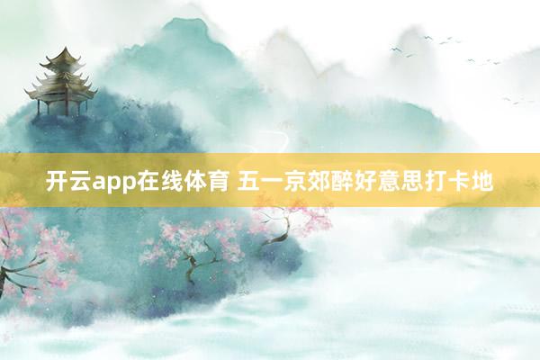 开云app在线体育 五一京郊醉好意思打卡地