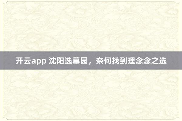 开云app 沈阳选墓园，奈何找到理念念之选