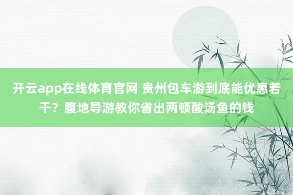 开云app在线体育官网 贵州包车游到底能优惠若干？腹地导游教你省出两顿酸汤鱼的钱