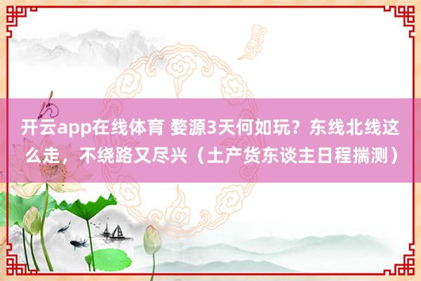 开云app在线体育 婺源3天何如玩？东线北线这么走，不绕路又尽兴（土产货东谈主日程揣测）