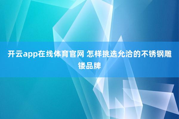开云app在线体育官网 怎样挑选允洽的不锈钢雕镂品牌