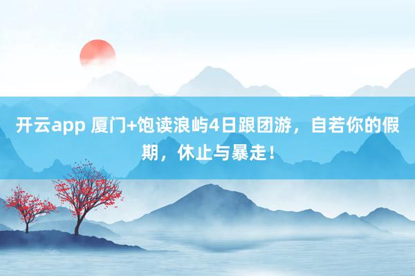 开云app 厦门+饱读浪屿4日跟团游，自若你的假期，休止与暴走！