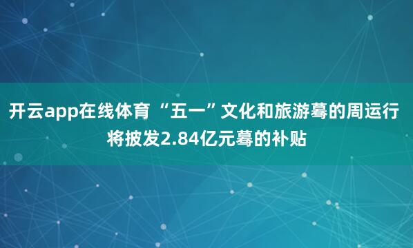 开云app在线体育 “五一”文化和旅游蓦的周运行 将披发2.84亿元蓦的补贴